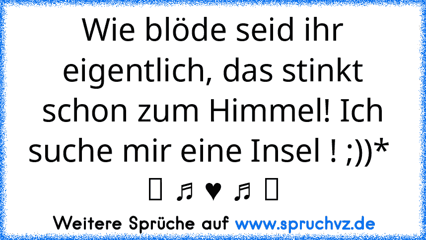 Wie blöde seid ihr eigentlich, das stinkt schon zum Himmel! Ich suche mir eine Insel ! ;))*  ☆ ♫ ♥ ♫ ☆