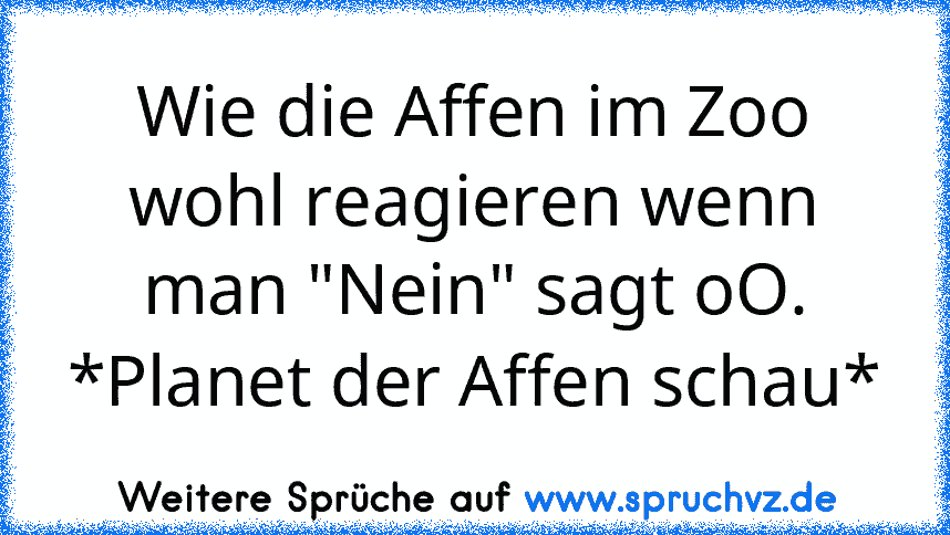 Wie die Affen im Zoo wohl reagieren wenn man "Nein" sagt oO. *Planet der Affen schau*