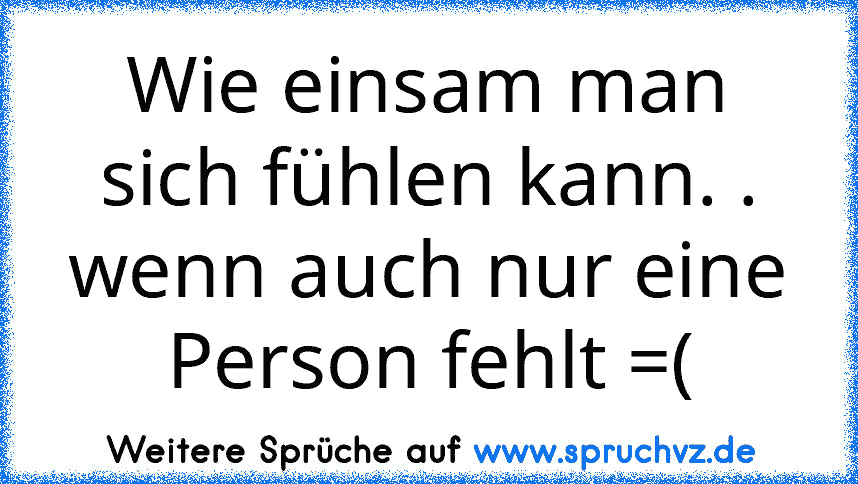 Wie einsam man sich fühlen kann. . wenn auch nur eine Person fehlt =(