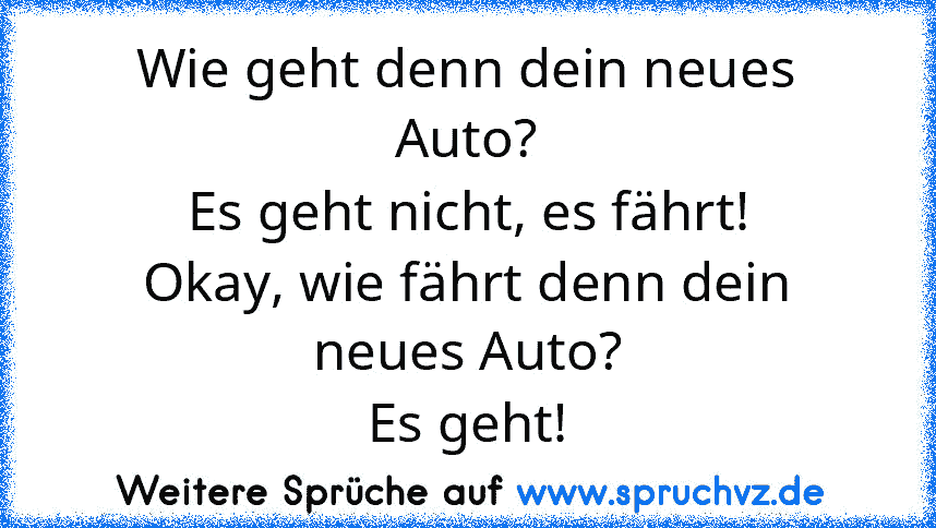 Wie geht denn dein neues Auto?
Es geht nicht, es fährt!
Okay, wie fährt denn dein neues Auto?
Es geht!