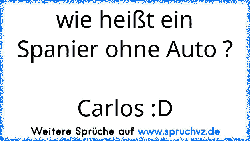 wie heißt ein Spanier ohne Auto ? 
Carlos :D