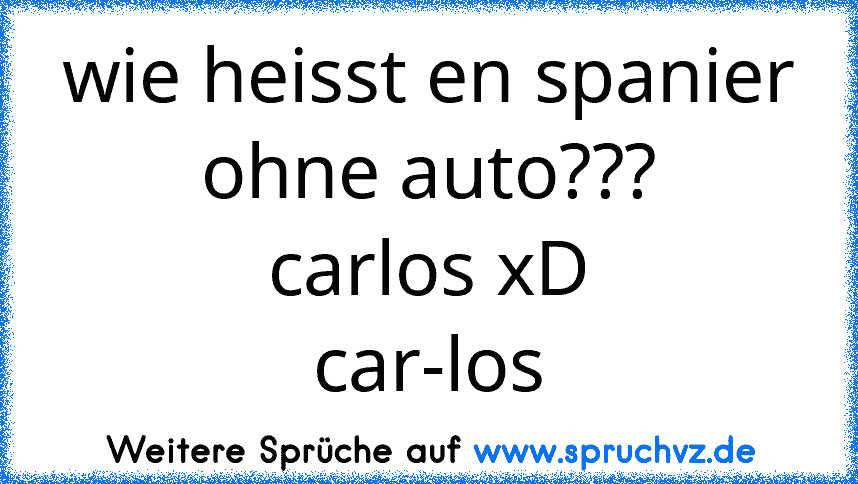 wie heisst en spanier ohne auto???
carlos xD
car-los