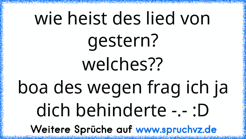 wie heist des lied von gestern?
welches??
boa des wegen frag ich ja dich behinderte -.- :D