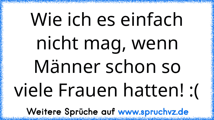 Wie ich es einfach nicht mag, wenn Männer schon so viele Frauen hatten! :(