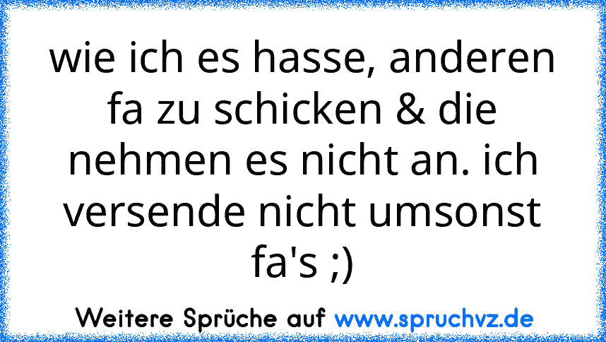 wie ich es hasse, anderen fa zu schicken & die nehmen es nicht an. ich versende nicht umsonst fa's ;)