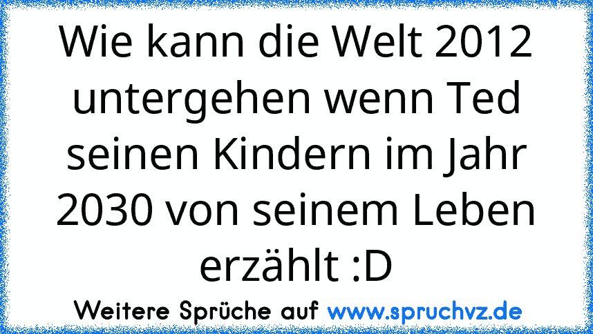 Wie kann die Welt 2012 untergehen wenn Ted seinen Kindern im Jahr 2030 von seinem Leben erzählt :D