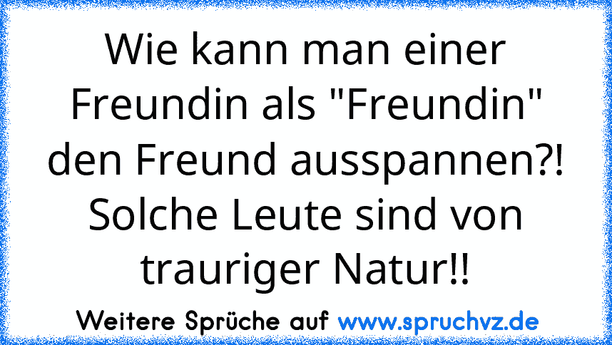 Wie kann man einer Freundin als "Freundin" den Freund ausspannen?! Solche Leute sind von trauriger Natur!!