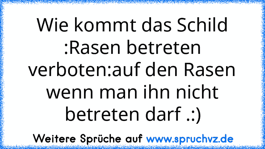 Wie kommt das Schild :Rasen betreten verboten:auf den Rasen wenn man ihn nicht betreten darf .:)