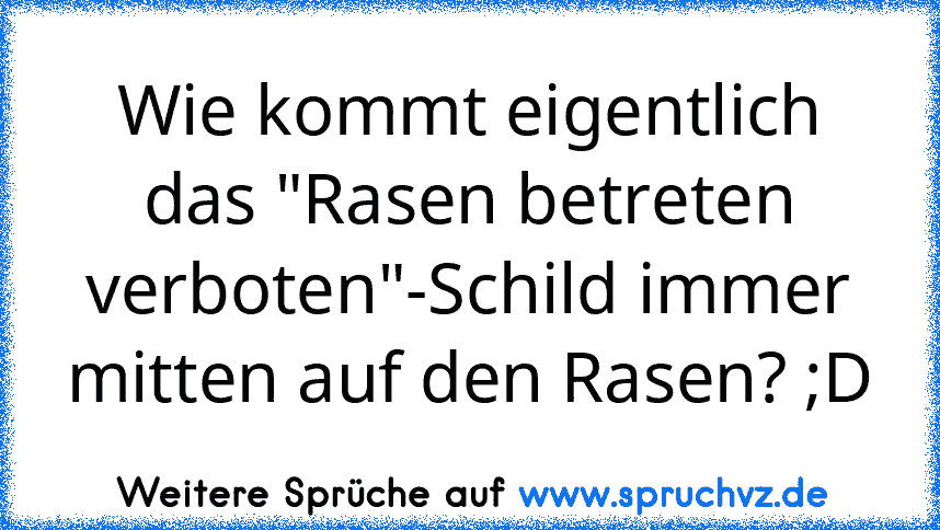 Wie kommt eigentlich das "Rasen betreten verboten"-Schild immer mitten auf den Rasen? ;D