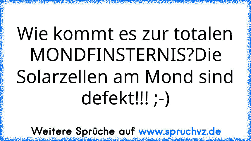 Wie kommt es zur totalen MONDFINSTERNIS?Die Solarzellen am Mond sind defekt!!! ;-)