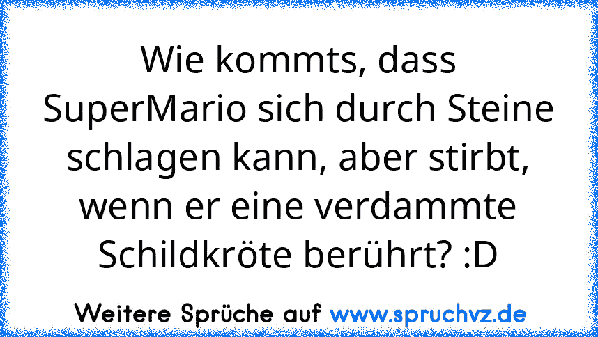 Wie kommts, dass SuperMario sich durch Steine schlagen kann, aber stirbt, wenn er eine verdammte Schildkröte berührt? :D