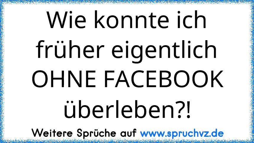 Wie konnte ich früher eigentlich OHNE FACEBOOK überleben?!