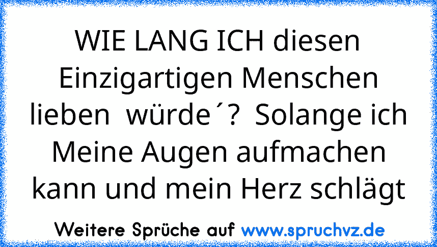 WIE LANG ICH diesen Einzigartigen Menschen lieben  würde´?  Solange ich Meine Augen aufmachen kann und mein Herz schlägt