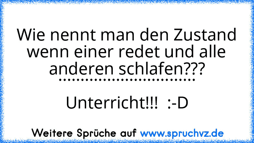 Wie nennt man den Zustand wenn einer redet und alle anderen schlafen???
...............................
Unterricht!!!  :-D