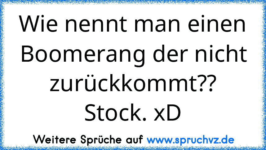 Wie nennt man einen Boomerang der nicht zurückkommt??
Stock. xD