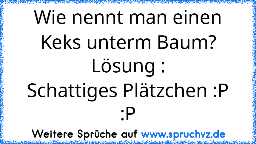 Wie nennt man einen Keks unterm Baum?
Lösung :
Schattiges Plätzchen :P :P