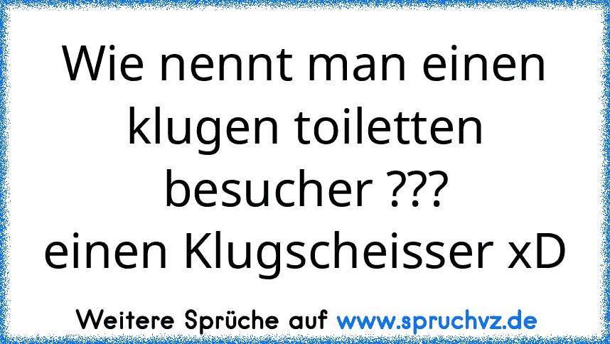 Wie nennt man einen klugen toiletten besucher ???
einen Klugscheisser xD