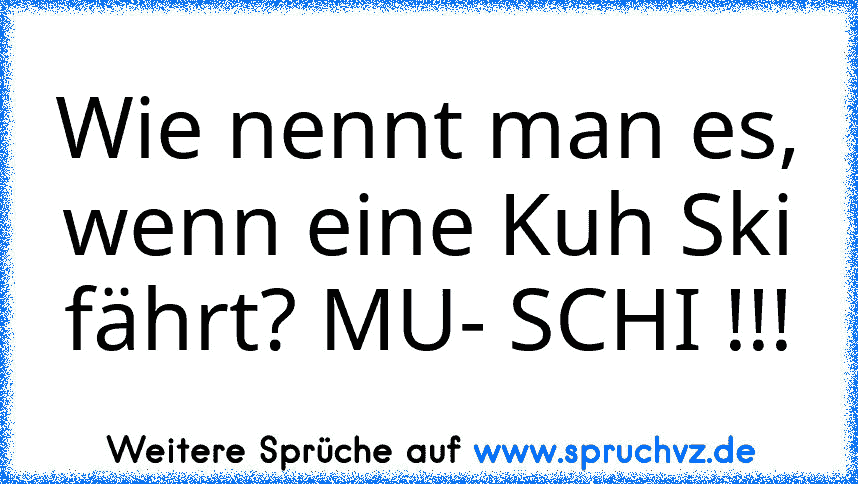 Wie nennt man es, wenn eine Kuh Ski fährt? MU- SCHI !!!