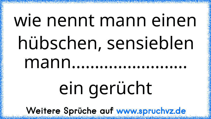 wie nennt mann einen hübschen, sensieblen mann......................... ein gerücht