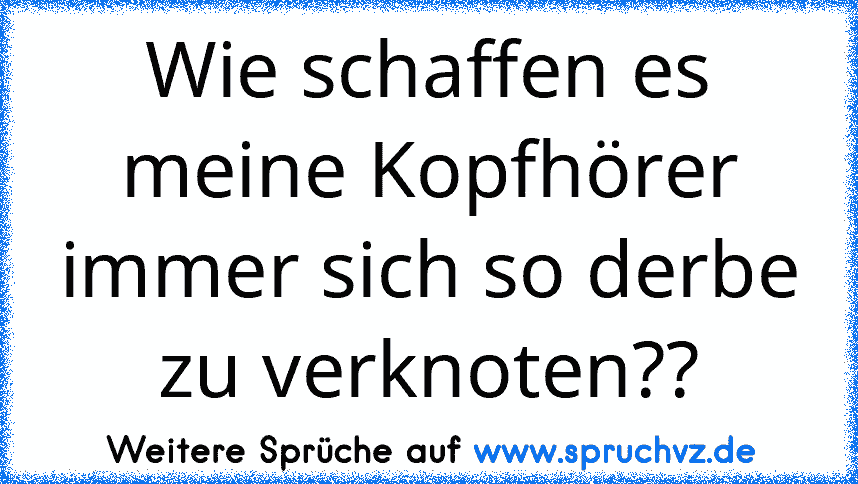 Wie schaffen es meine Kopfhörer immer sich so derbe zu verknoten??