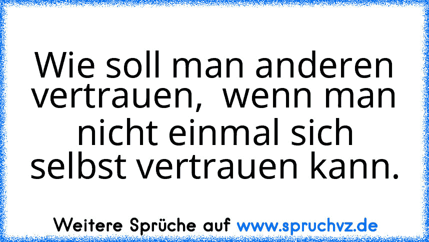 Wie soll man anderen vertrauen,  wenn man nicht einmal sich selbst vertrauen kann.