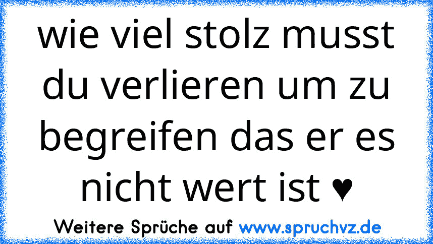 wie viel stolz musst du verlieren um zu begreifen das er es nicht wert ist ♥