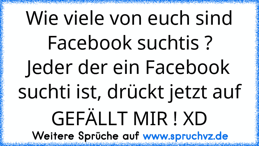 Wie viele von euch sind Facebook suchtis ?
Jeder der ein Facebook suchti ist, drückt jetzt auf
GEFÄLLT MIR ! XD