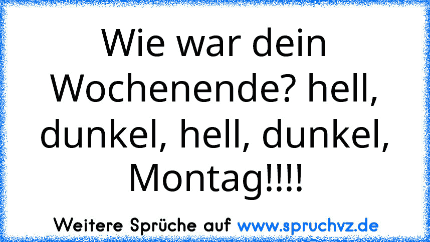 Wie war dein Wochenende? hell, dunkel, hell, dunkel, Montag!!!!