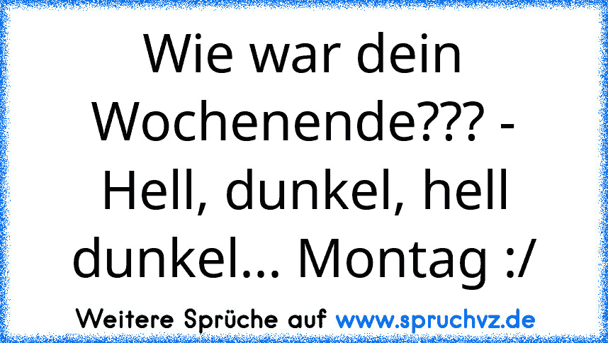 Wie war dein Wochenende??? - Hell, dunkel, hell dunkel... Montag :/