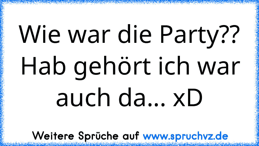 Wie war die Party?? Hab gehört ich war auch da... xD