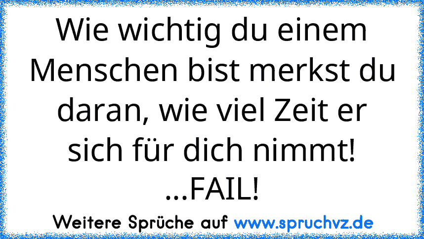 Wie wichtig du einem Menschen bist merkst du daran, wie viel Zeit er sich für dich nimmt! ...FAIL!