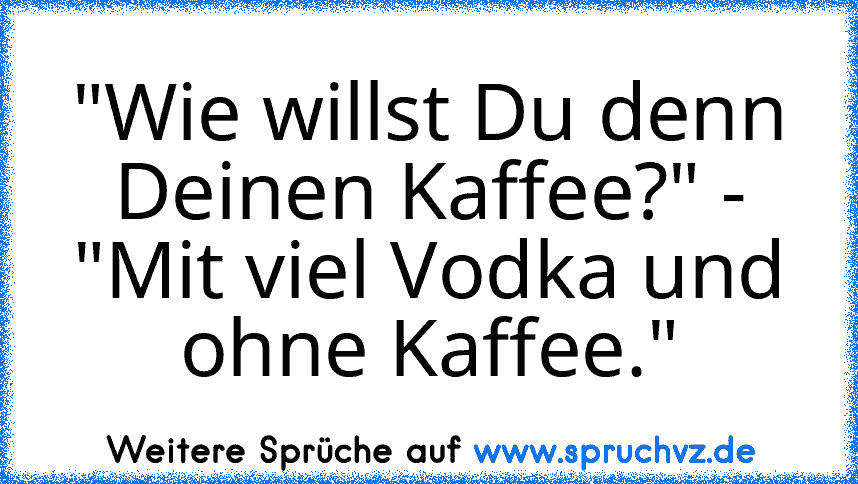 "Wie willst Du denn Deinen Kaffee?" - "Mit viel Vodka und ohne Kaffee."