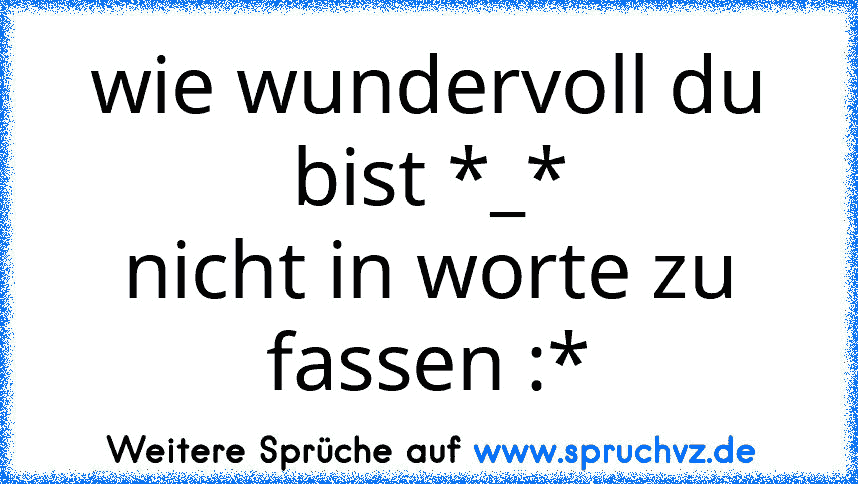 wie wundervoll du bist *_*
nicht in worte zu fassen :*