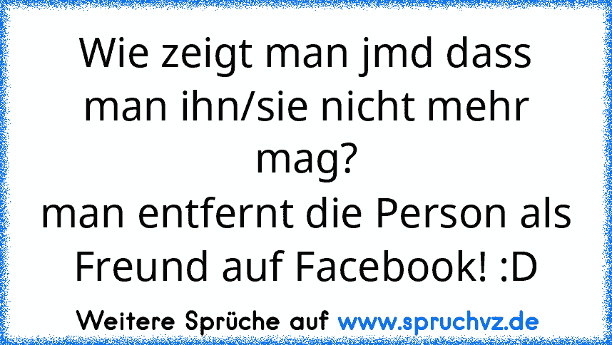 Wie zeigt man jmd dass man ihn/sie nicht mehr mag?
man entfernt die Person als Freund auf Facebook! :D