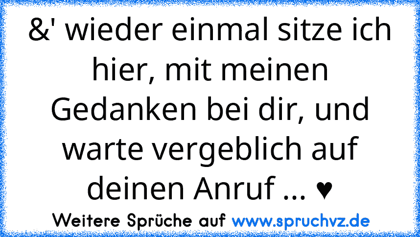 &' wieder einmal sitze ich hier, mit meinen Gedanken bei dir, und warte vergeblich auf deinen Anruf ... ♥