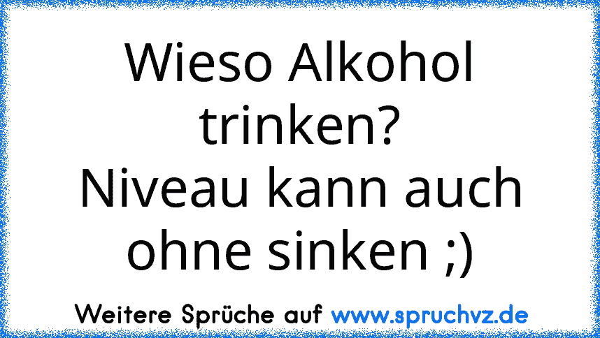 Wieso Alkohol trinken?
Niveau kann auch ohne sinken ;)