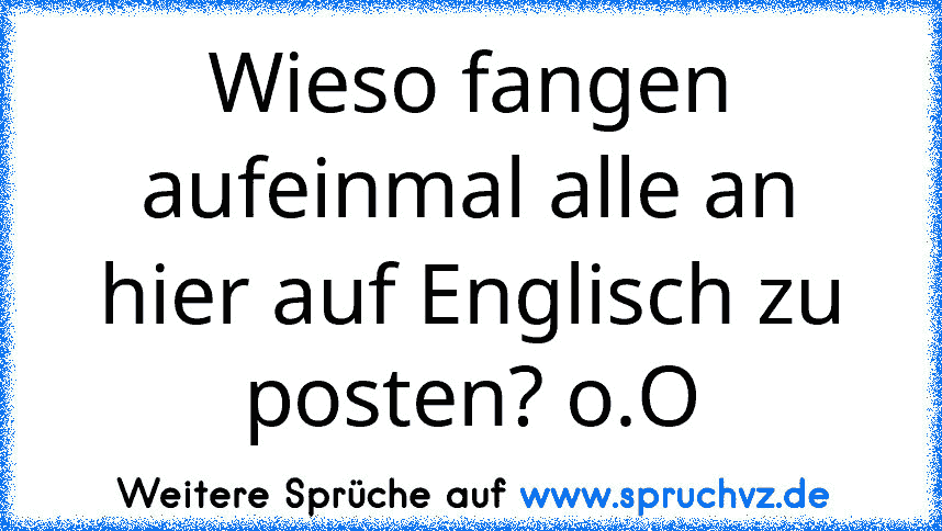 Wieso fangen aufeinmal alle an hier auf Englisch zu posten? o.O