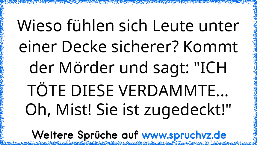 Wieso fühlen sich Leute unter einer Decke sicherer? Kommt der Mörder und sagt: "ICH TÖTE DIESE VERDAMMTE... Oh, Mist! Sie ist zugedeckt!"