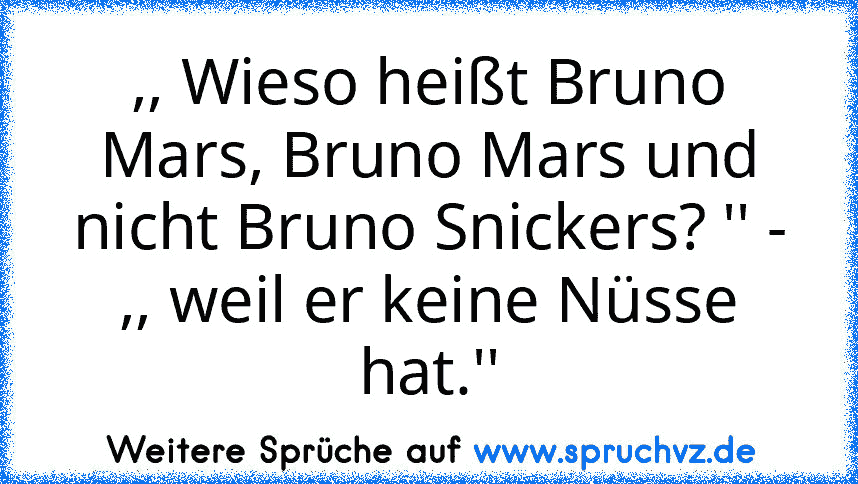 ,, Wieso heißt Bruno Mars, Bruno Mars und nicht Bruno Snickers? '' - ,, weil er keine Nüsse hat.''