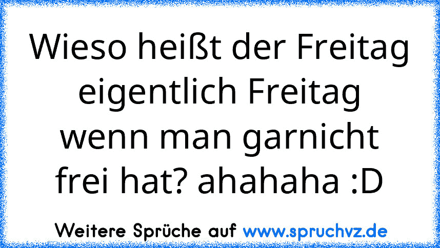 Wieso heißt der Freitag eigentlich Freitag wenn man garnicht frei hat? ahahaha :D