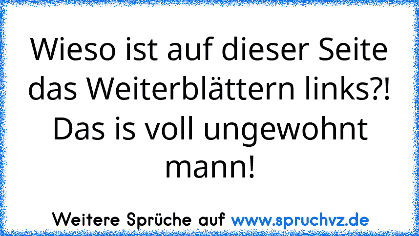 Wieso ist auf dieser Seite das Weiterblättern links?!
Das is voll ungewohnt mann!