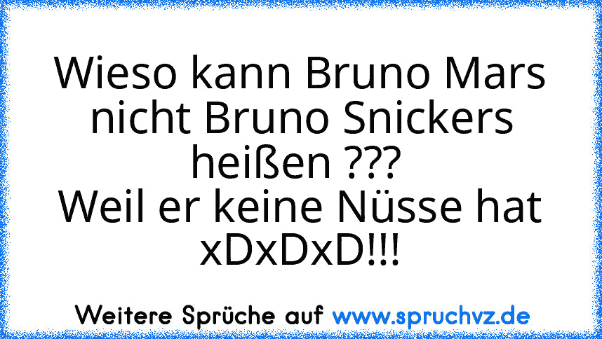 Wieso kann Bruno Mars nicht Bruno Snickers heißen ??? 
Weil er keine Nüsse hat xDxDxD!!!