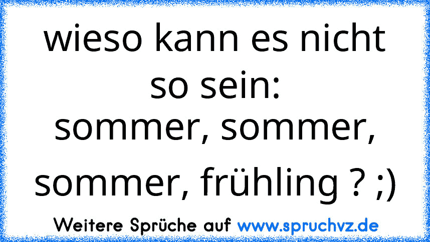 wieso kann es nicht so sein:
sommer, sommer, sommer, frühling ? ;)