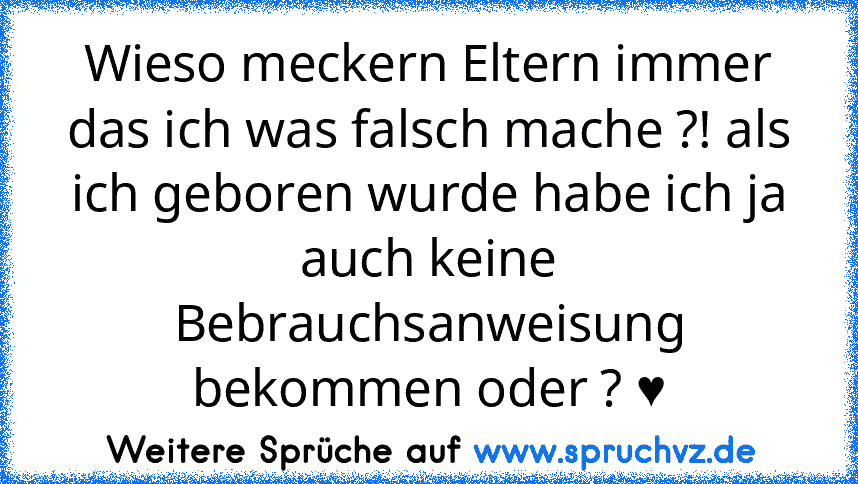 Wieso meckern Eltern immer das ich was falsch mache ?! als ich geboren wurde habe ich ja auch keine Bebrauchsanweisung bekommen oder ? ♥