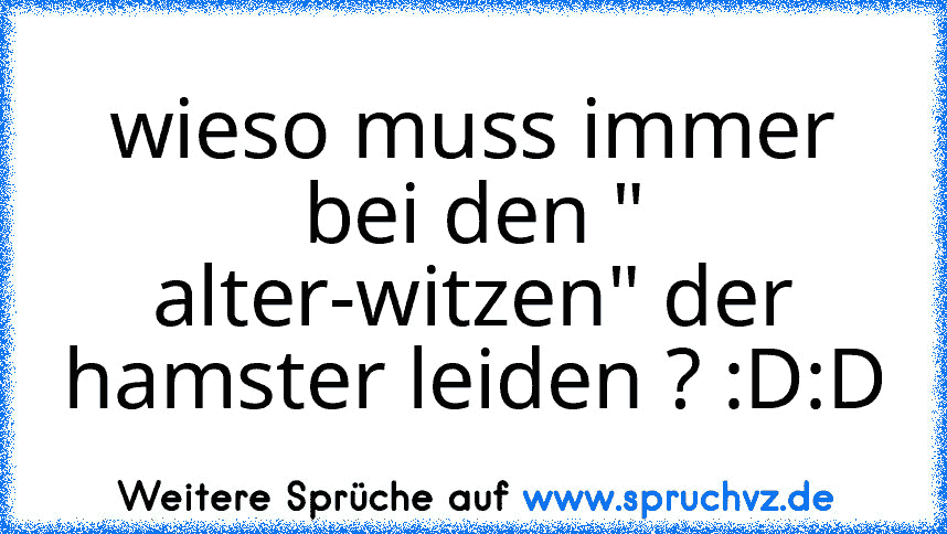 wieso muss immer bei den " alter-witzen" der hamster leiden ? :D:D