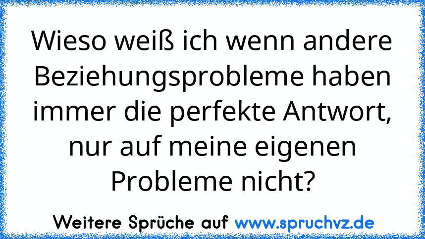 Wieso weiß ich wenn andere Beziehungsprobleme haben immer die perfekte Antwort, nur auf meine eigenen Probleme nicht?