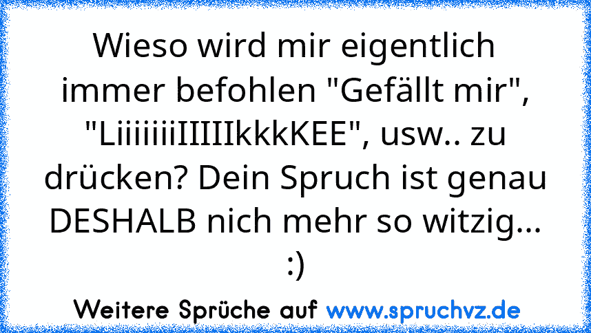 Wieso wird mir eigentlich immer befohlen "Gefällt mir", "LiiiiiiiIIIIIkkkKEE", usw.. zu drücken? Dein Spruch ist genau DESHALB nich mehr so witzig... :)