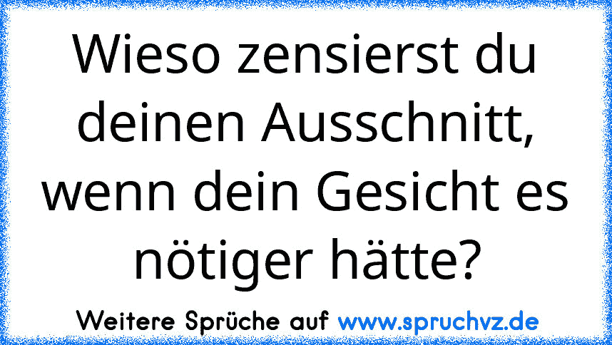 Wieso zensierst du deinen Ausschnitt, wenn dein Gesicht es nötiger hätte?