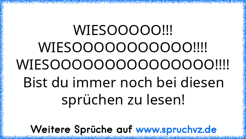 WIESOOOOO!!!
WIESOOOOOOOOOOO!!!!
WIESOOOOOOOOOOOOOOO!!!!
Bist du immer noch bei diesen sprüchen zu lesen!