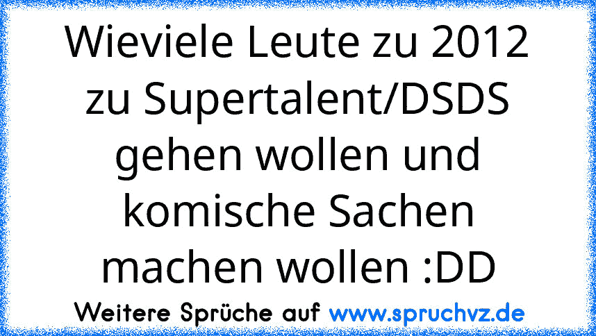 Wieviele Leute zu 2012 zu Supertalent/DSDS gehen wollen und komische Sachen machen wollen :DD